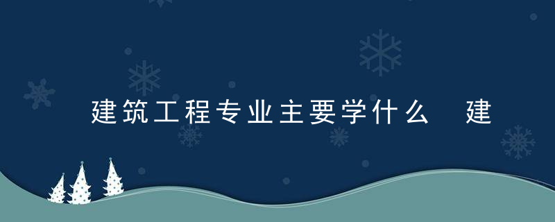 建筑工程专业主要学什么 建筑工程专业的就业方向